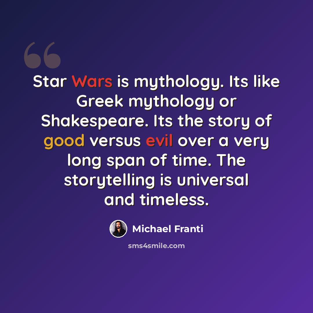 “Star Wars is mythology. Its like Greek mythology or Shakespeare. Its the story of good versus evil over a very long span of time. The storytelling is universal and timeless.” quote by Michael Franti