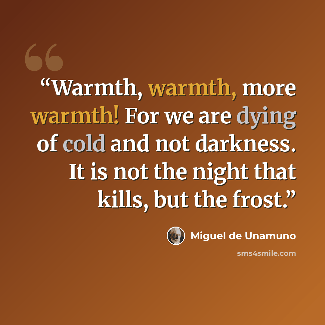 “Warmth, warmth, more warmth! For we are dying of cold and not darkness. It is not the night that kills, but the frost.” quote by Miguel de Unamuno