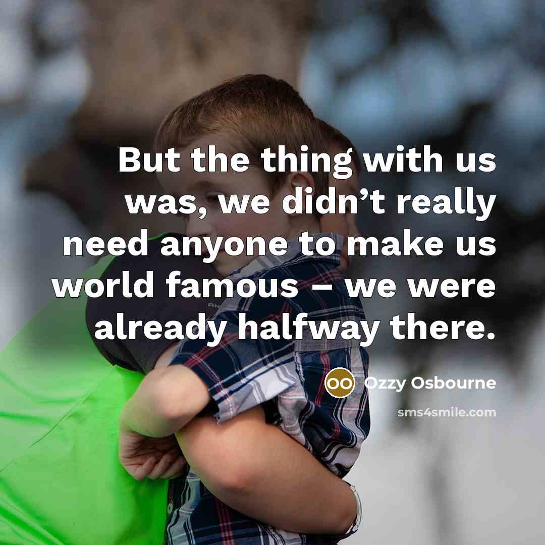 “But the thing with us was, we didn’t really need anyone to make us world famous – we were already halfway there.” quote by Ozzy Osbourne