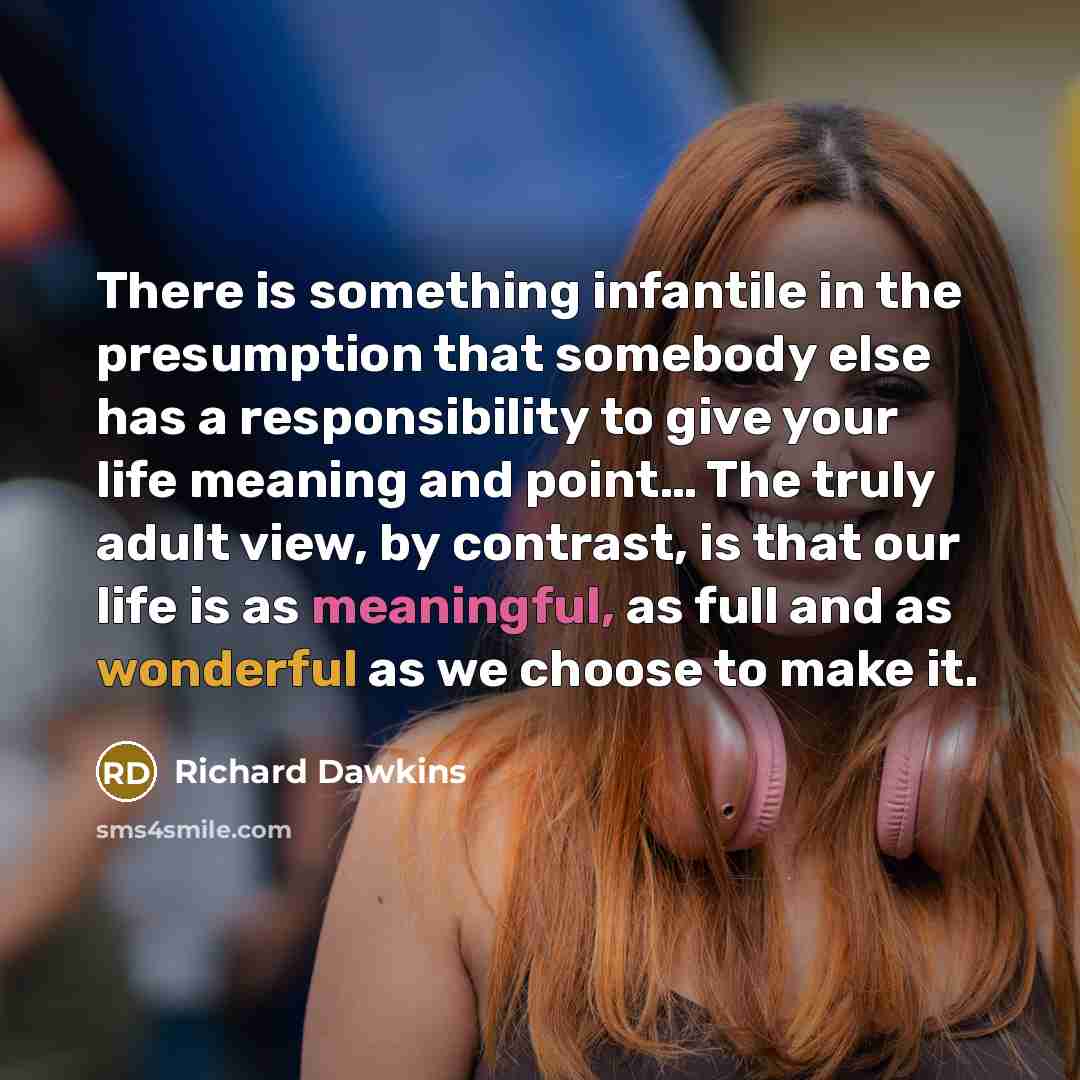 “There is something infantile in the presumption that somebody else has a responsibility to give your life meaning and point… The truly adult view, by contrast, is that our life is as meaningful, as full and as wonderful as we choose to make it.” quote by Richard Dawkins