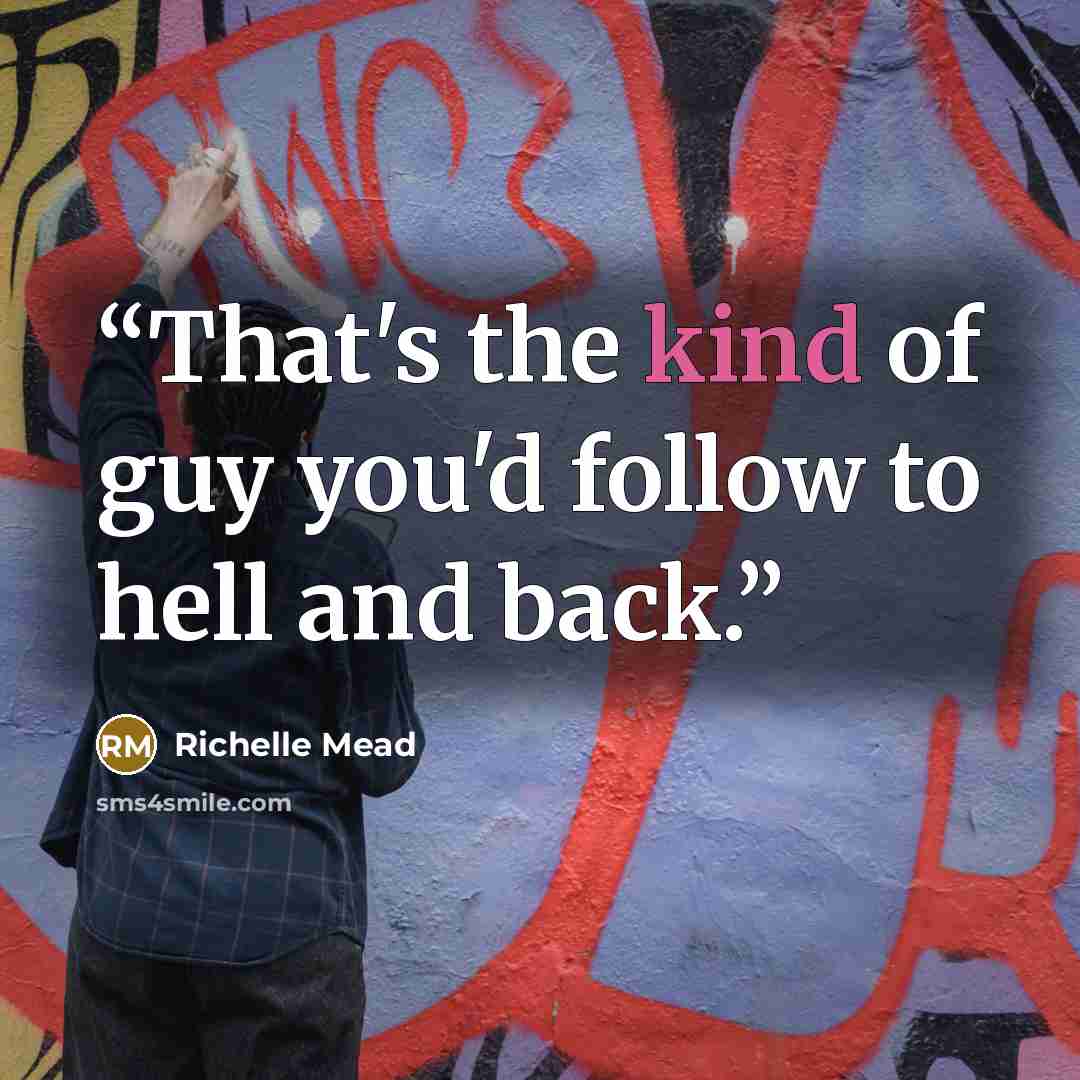“That's the kind of guy you'd follow to hell and back.” quote by Richelle Mead