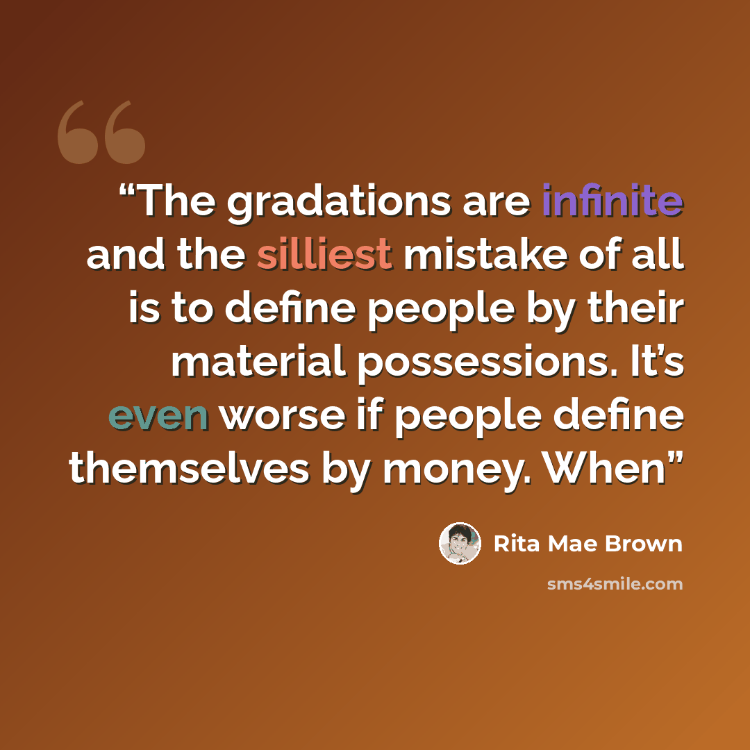 “The gradations are infinite and the silliest mistake of all is to define people by their material possessions. It’s even worse if people define themselves by money. When” quote by Rita Mae Brown