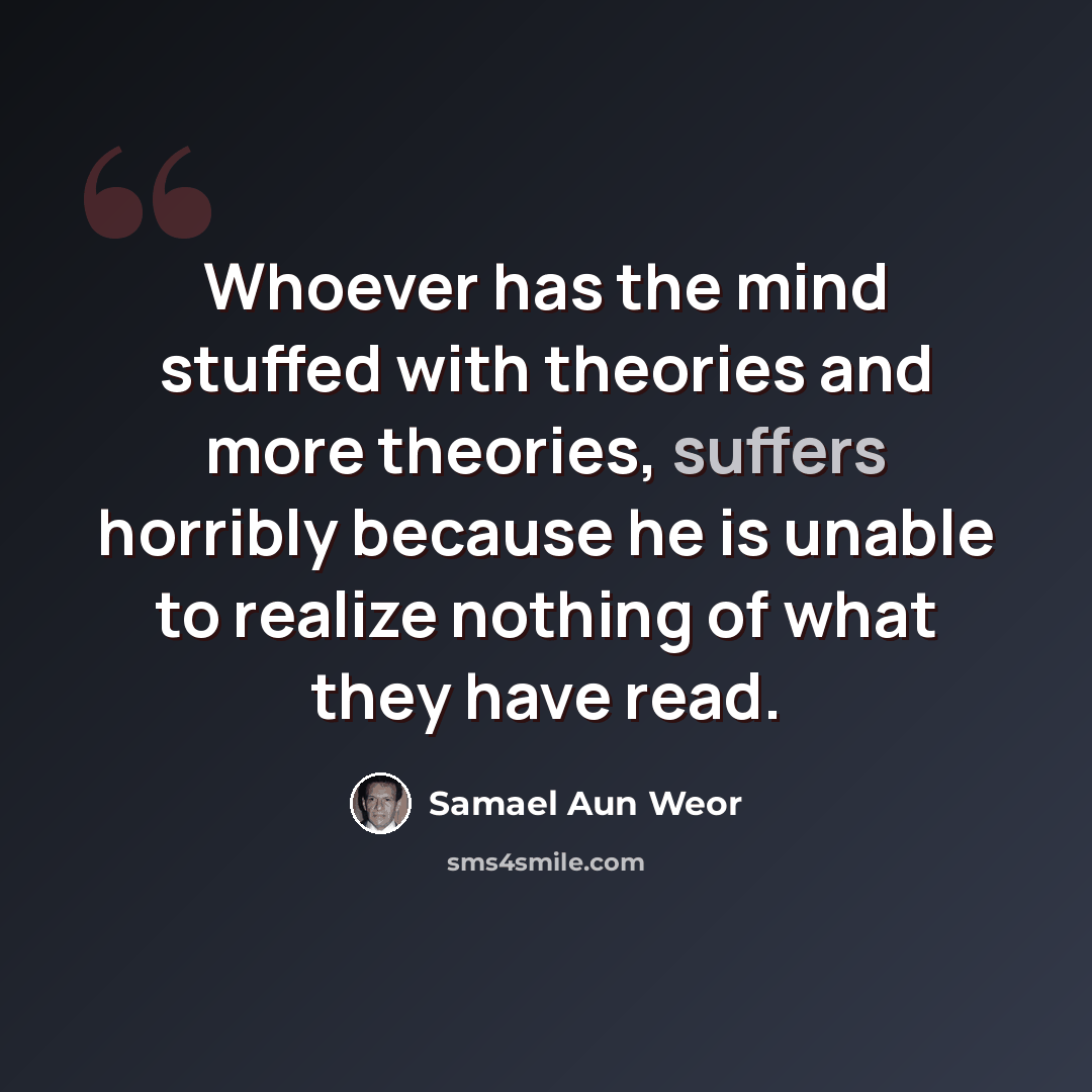 “Whoever has the mind stuffed with theories and more theories, suffers horribly because he is unable to realize nothing of what they have read.” quote by Samael Aun Weor
