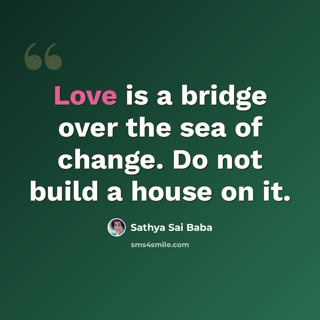“Love is a bridge over the sea of change. Do not build a house on it.” quote by Sathya Sai Baba