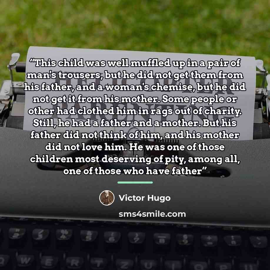 “This child was well muffled up in a pair of man's trousers, but he did not get them from his father, and a woman's chemise, but he did not get it from his mother. Some people or other had clothed him in rags out of charity. Still, he had a father and a mother. But his father did not think of him…” quote by Victor Hugo