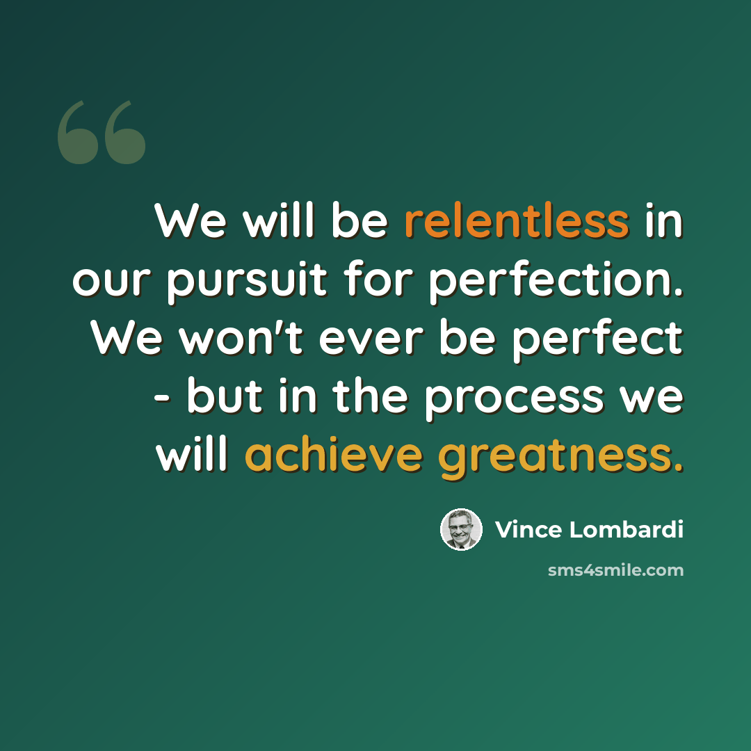 “We will be relentless in our pursuit for perfection. We won't ever be perfect - but in the process we will achieve greatness.” quote by Vince Lombardi