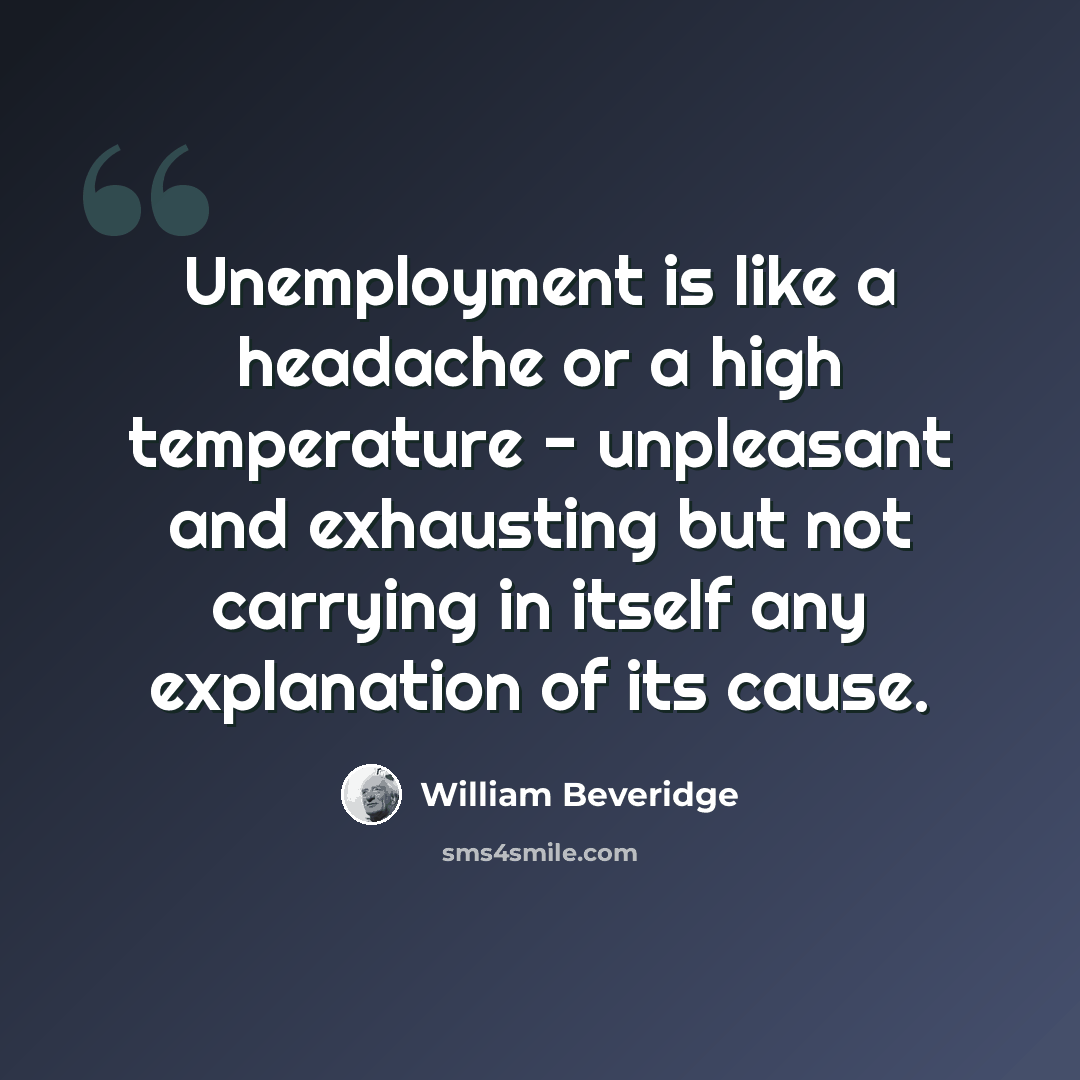 “Unemployment is like a headache or a high temperature - unpleasant and exhausting but not carrying in itself any explanation of its cause.” quote by William Beveridge