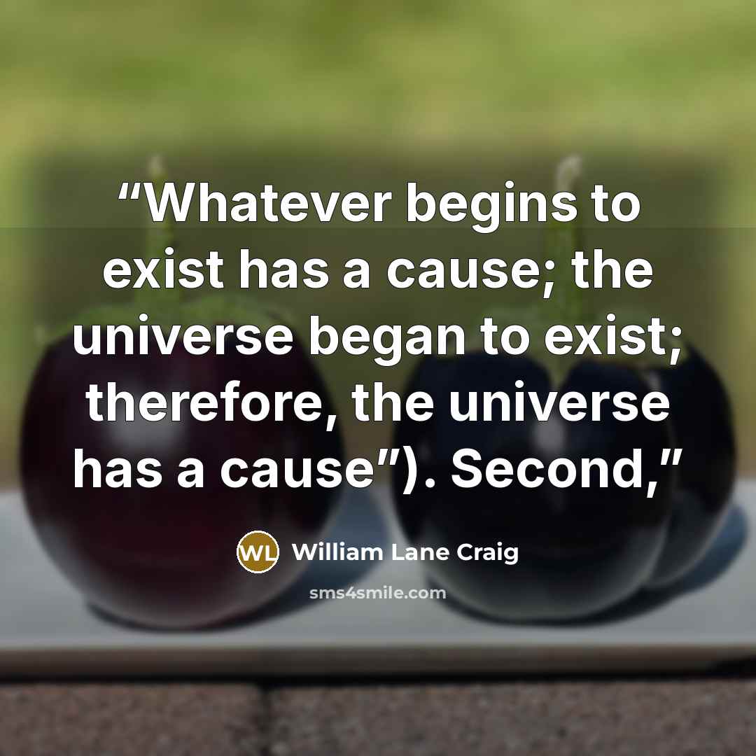 “Whatever begins to exist has a cause; the universe began to exist; therefore, the universe has a cause”). Second,” quote by William Lane Craig