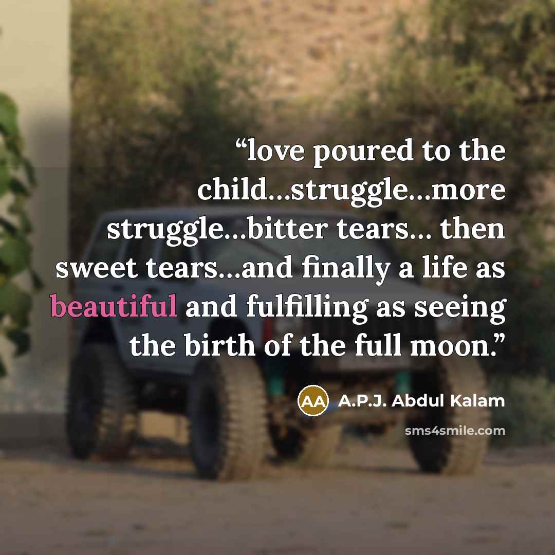 “love poured to the child…struggle…more struggle…bitter tears… then sweet tears…and finally a life as beautiful and fulfilling as seeing the birth of the full moon.” quote by A.P.J. Abdul Kalam