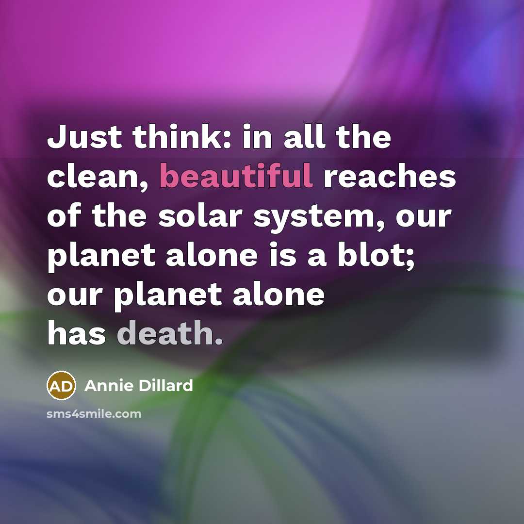 “Just think: in all the clean, beautiful reaches of the solar system, our planet alone is a blot; our planet alone has death.” quote by Annie Dillard