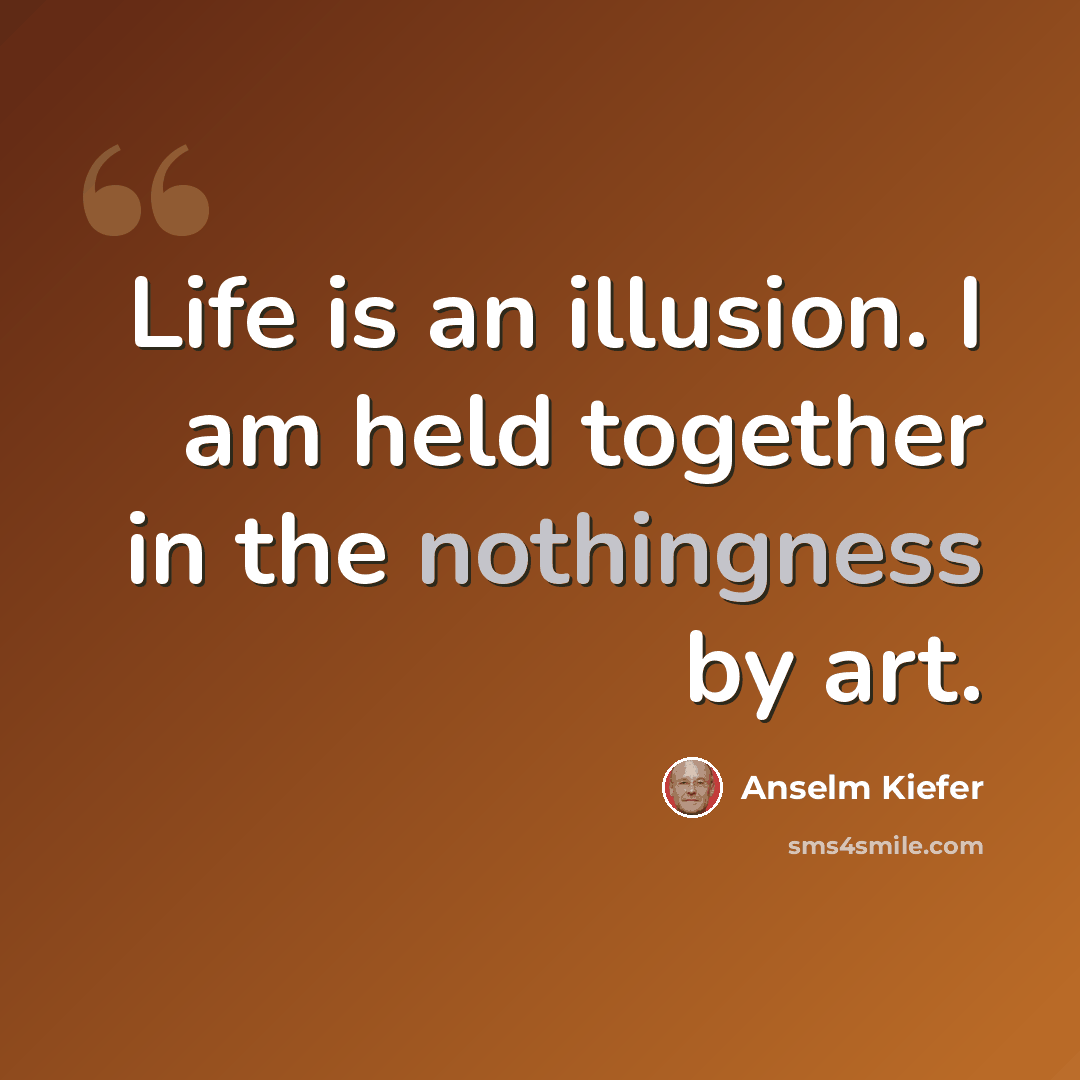 “Life is an illusion. I am held together in the nothingness by art.” quote by Anselm Kiefer