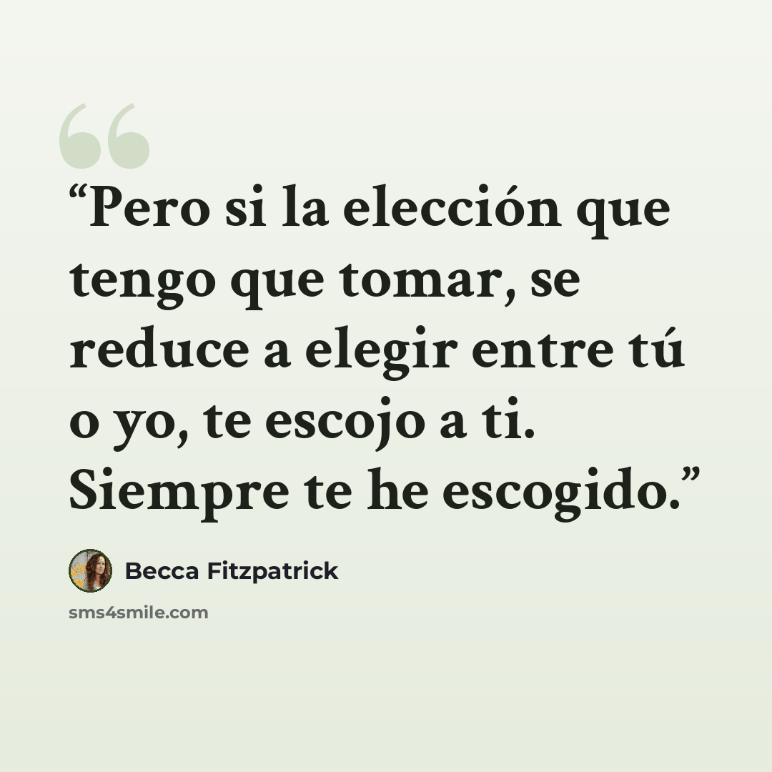 “Pero si la elección que tengo que tomar, se reduce a elegir entre tú o yo, te escojo a ti. Siempre te he escogido.” quote by Becca Fitzpatrick