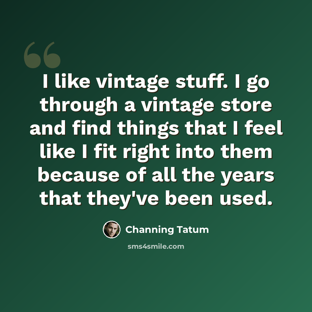 “I like vintage stuff. I go through a vintage store and find things that I feel like I fit right into them because of all the years that they've been used.” quote by Channing Tatum