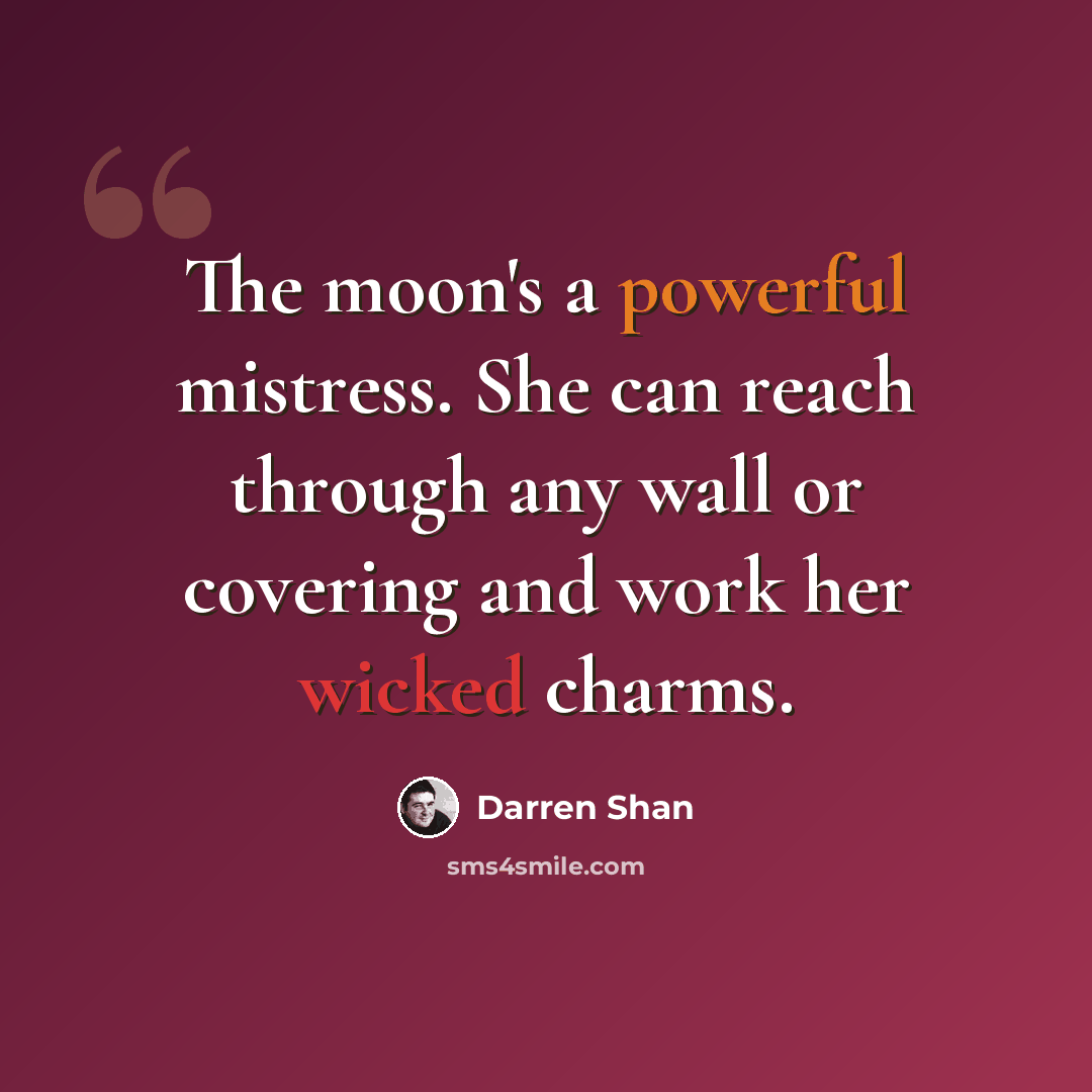 “The moon's a powerful mistress. She can reach through any wall or covering and work her wicked charms.” quote by Darren Shan