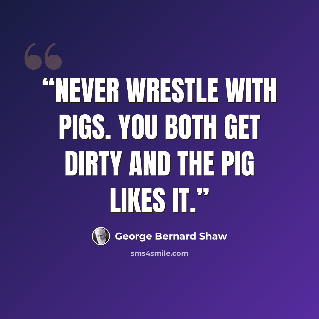 “Never wrestle with pigs. You both get dirty and the pig likes it.” quote by George Bernard Shaw