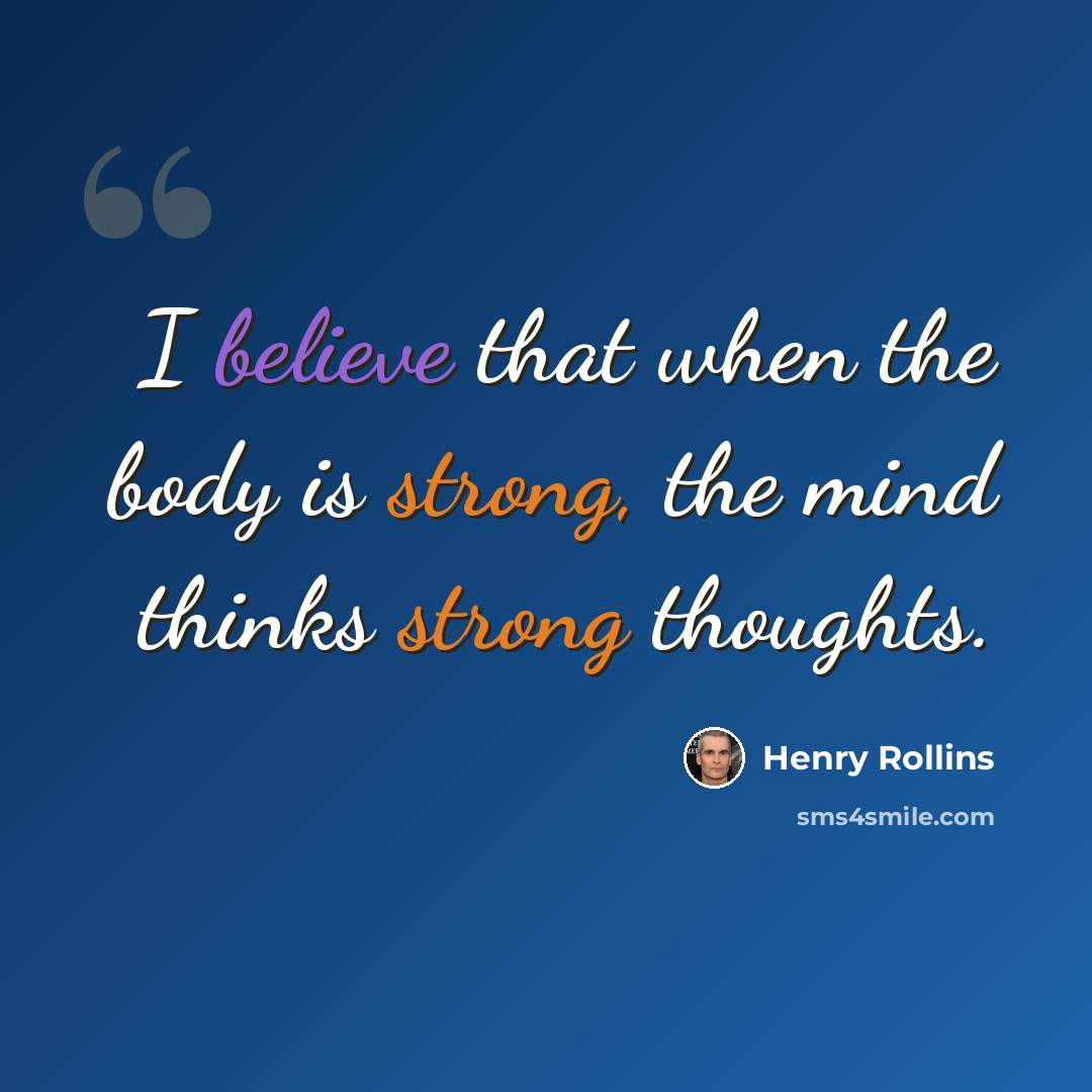 “I believe that when the body is strong, the mind thinks strong thoughts.” quote by Henry Rollins