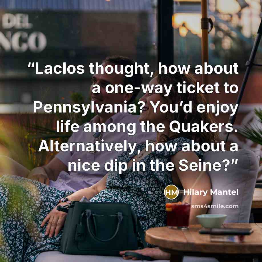 “Laclos thought, how about a one-way ticket to Pennsylvania? You’d enjoy life among the Quakers. Alternatively, how about a nice dip in the Seine?” quote by Hilary Mantel