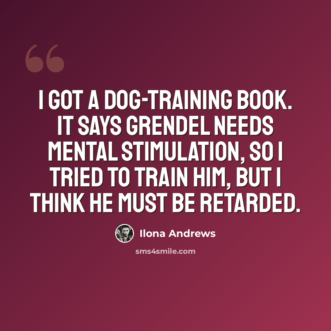 “I got a dog-training book. It says Grendel needs mental stimulation, so I tried to train him, but I think he must be retarded.” quote by Ilona Andrews