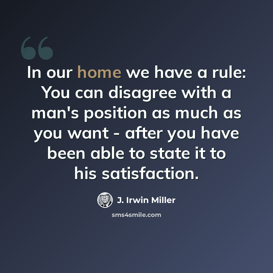 “In our home we have a rule: You can disagree with a man's position as much as you want - after you have been able to state it to his satisfaction.” quote by J. Irwin Miller