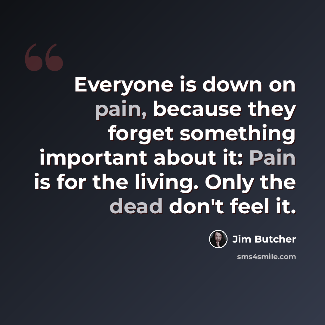 “Everyone is down on pain, because they forget something important about it: Pain is for the living. Only the dead don't feel it.” quote by Jim Butcher