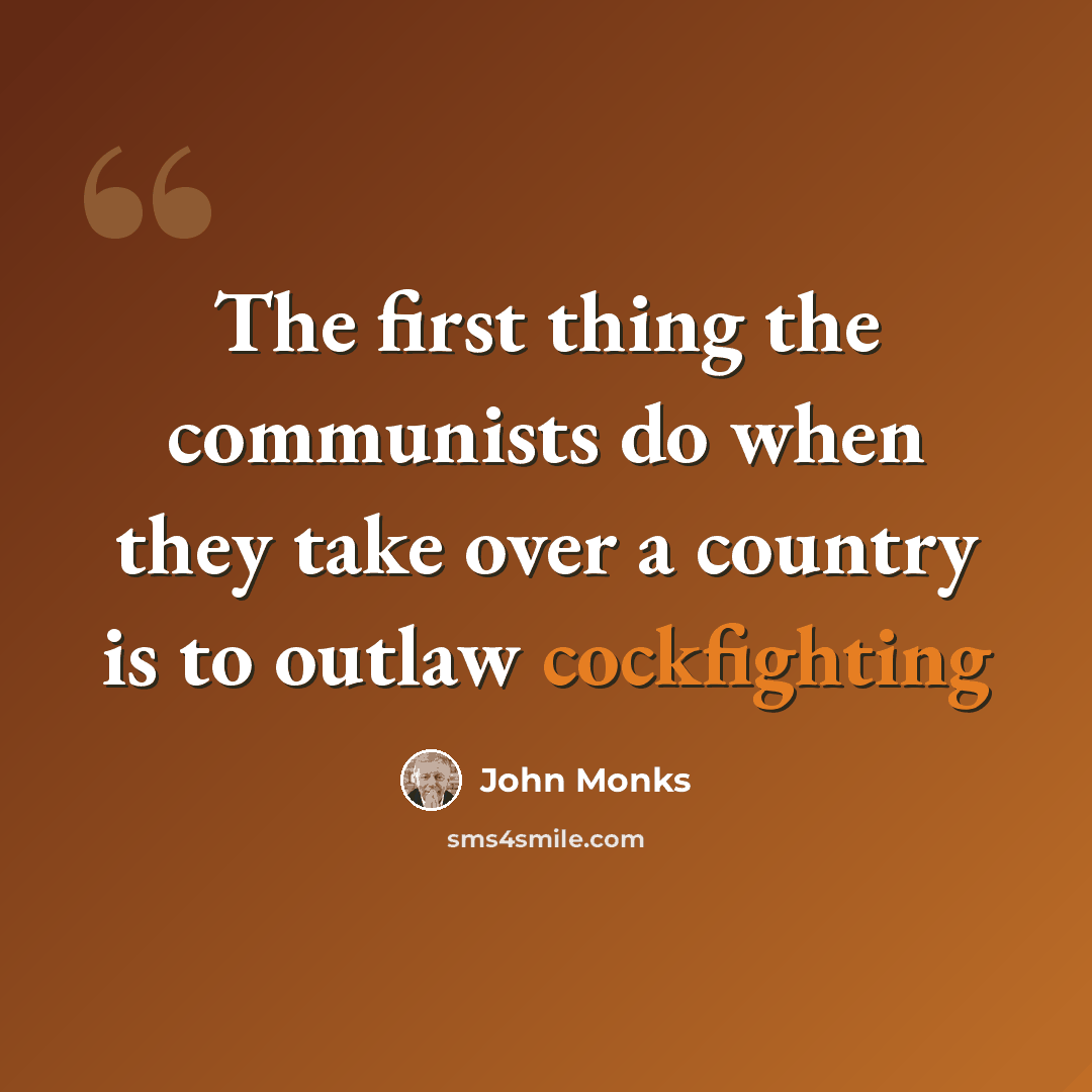 “The first thing the communists do when they take over a country is to outlaw cockfighting” quote by John Monks