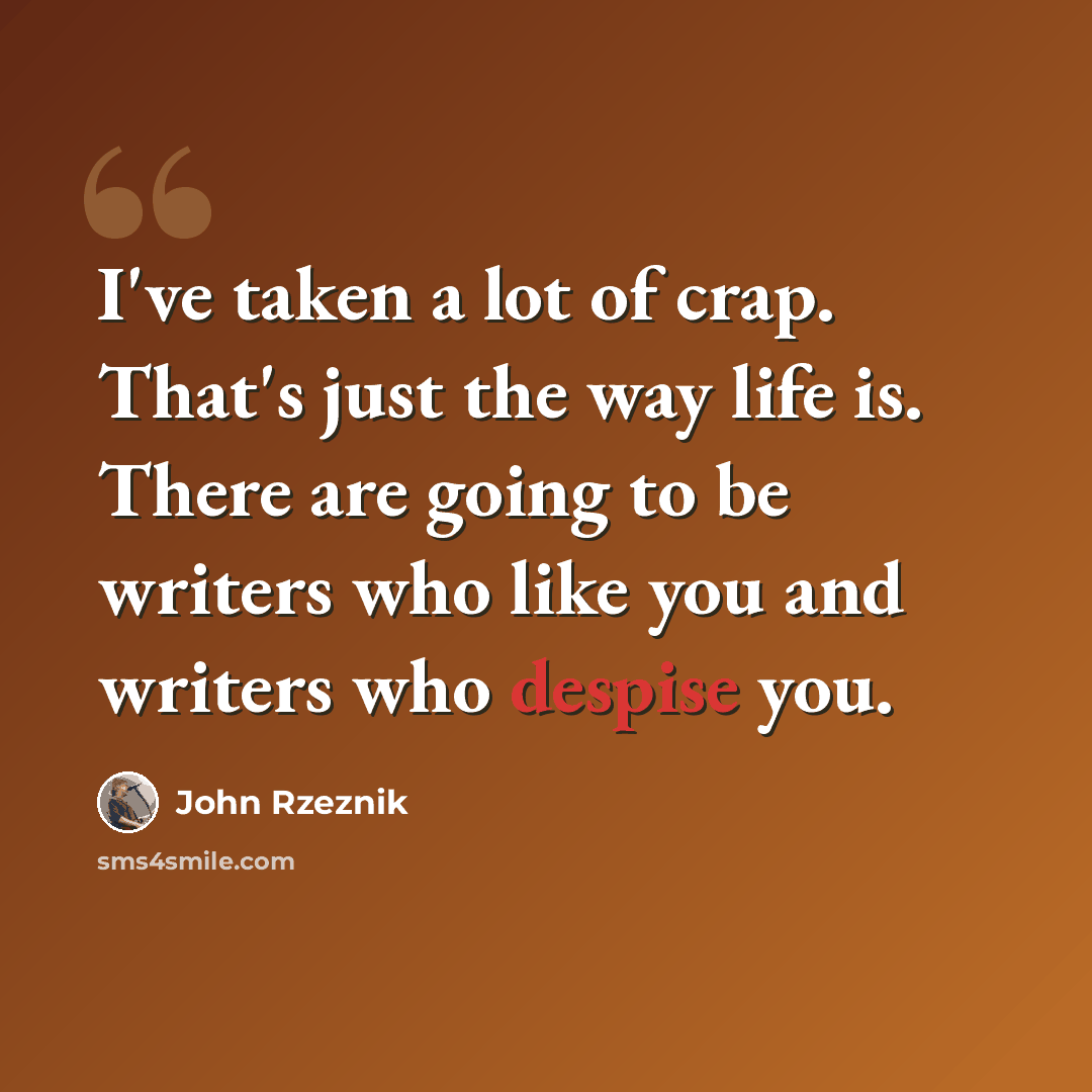 “I've taken a lot of crap. That's just the way life is. There are going to be writers who like you and writers who despise you.” quote by John Rzeznik
