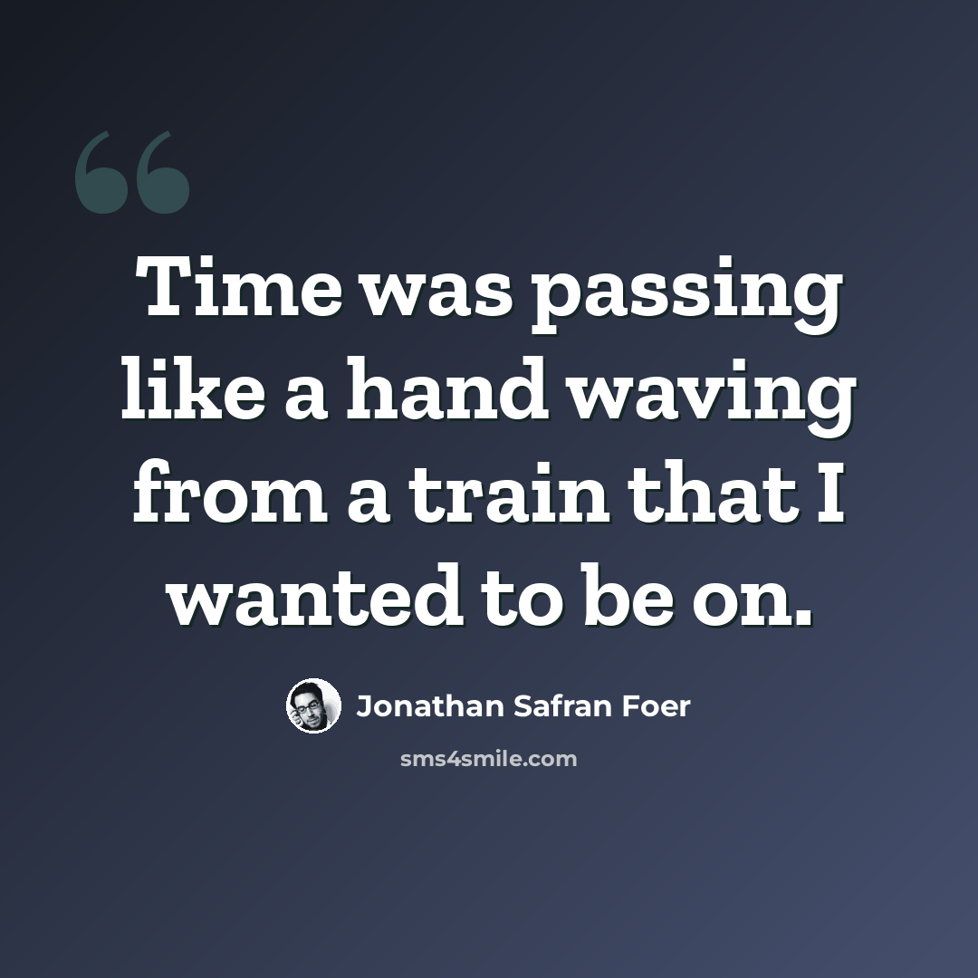 “Time was passing like a hand waving from a train that I wanted to be on.” quote by Jonathan Safran Foer
