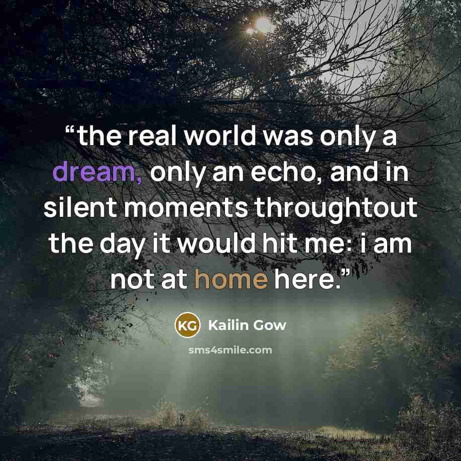 “the real world was only a dream, only an echo, and in silent moments throughtout the day it would hit me: i am not at home here.” quote by Kailin Gow