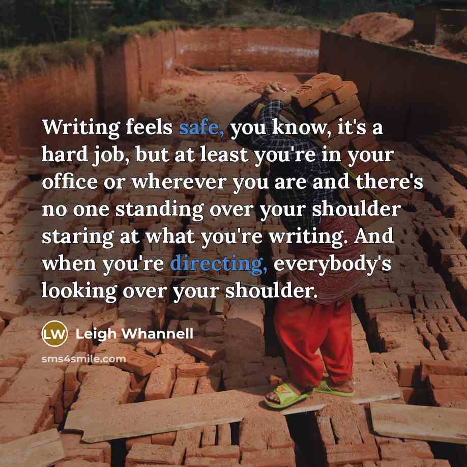 “Writing feels safe, you know, it's a hard job, but at least you're in your office or wherever you are and there's no one standing over your shoulder staring at what you're writing. And when you're directing, everybody's looking over your shoulder.” quote by Leigh Whannell