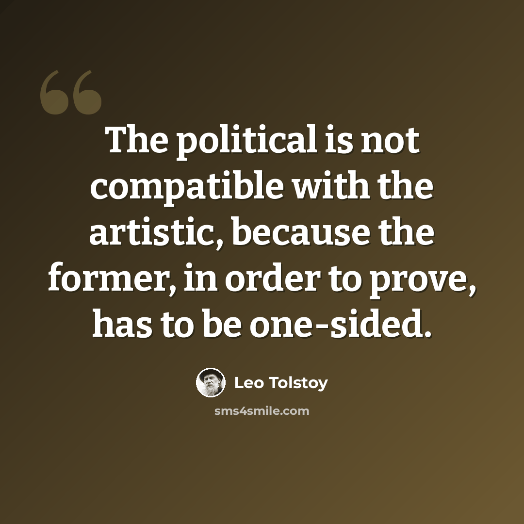“The political is not compatible with the artistic, because the former, in order to prove, has to be one-sided.” quote by Leo Tolstoy