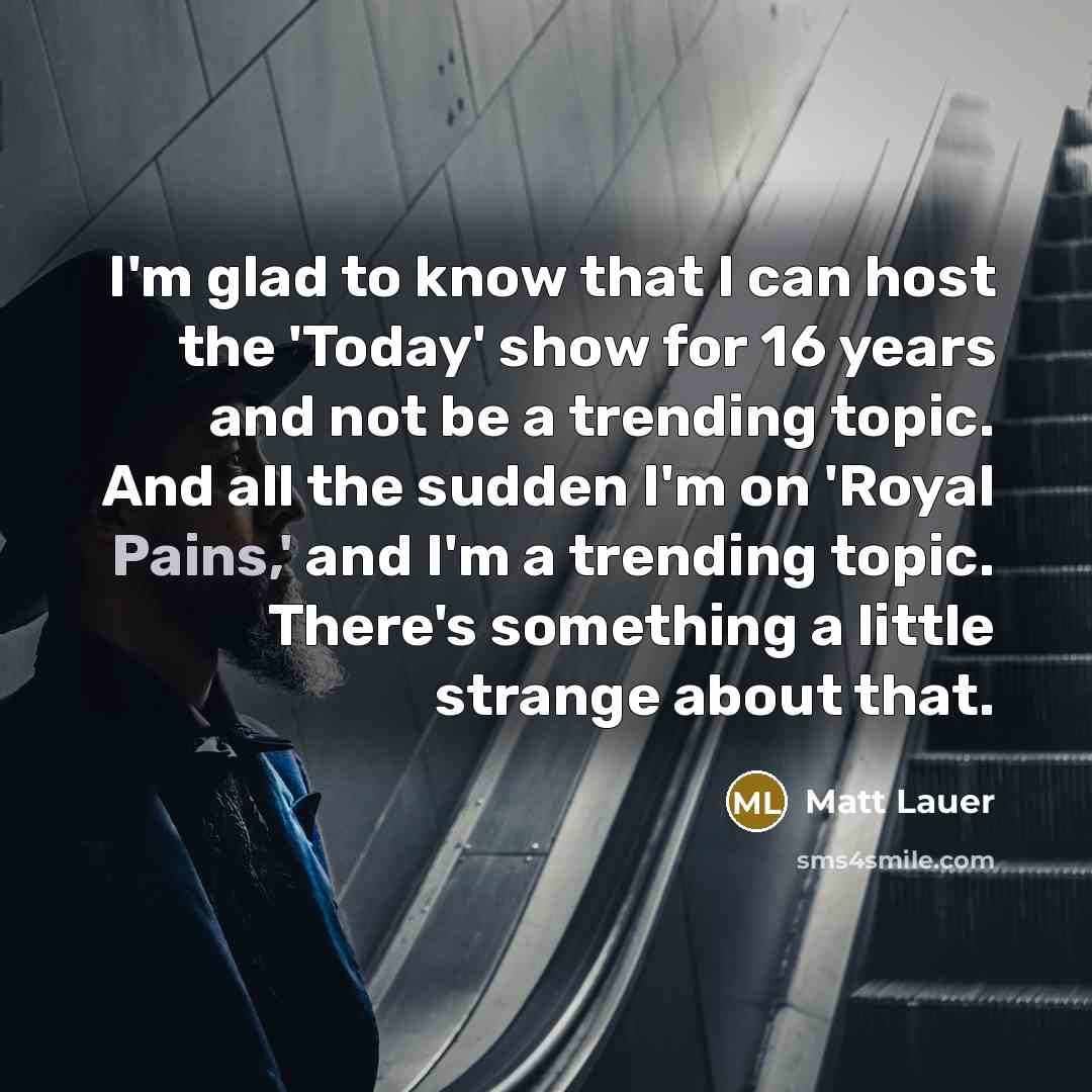 “I'm glad to know that I can host the 'Today' show for 16 years and not be a trending topic. And all the sudden I'm on 'Royal Pains,' and I'm a trending topic. There's something a little strange about that.” quote by Matt Lauer
