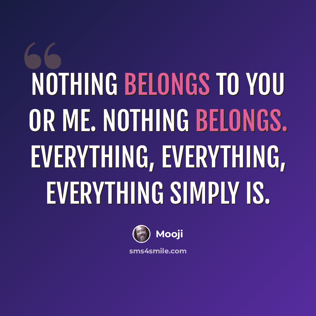 “Nothing belongs to you or me. Nothing belongs. Everything, everything, everything simply IS.” quote by Mooji
