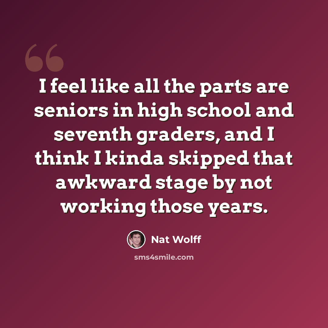“I feel like all the parts are seniors in high school and seventh graders, and I think I kinda skipped that awkward stage by not working those years.” quote by Nat Wolff