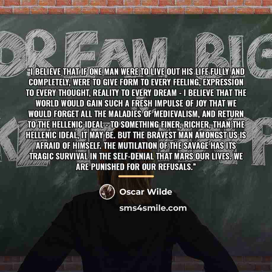 “I believe that if one man were to live out his life fully and completely, were to give form to every feeling, expression to every thought, reality to every dream - I believe that the world would gain such a fresh impulse of joy that we would forget all the maladies of medievalism, and return to…” quote by Oscar Wilde