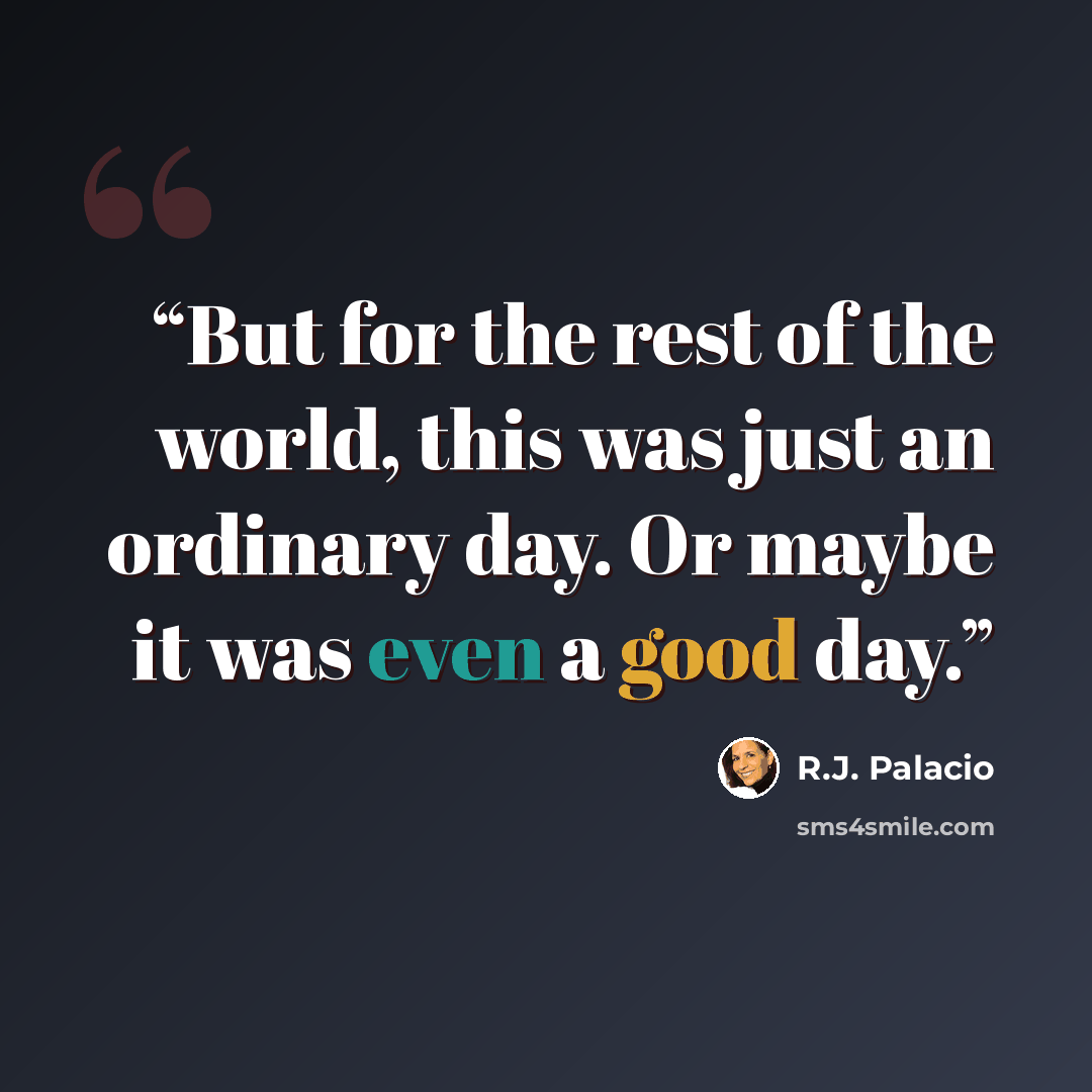 “But for the rest of the world, this was just an ordinary day. Or maybe it was even a good day.” quote by R.J. Palacio