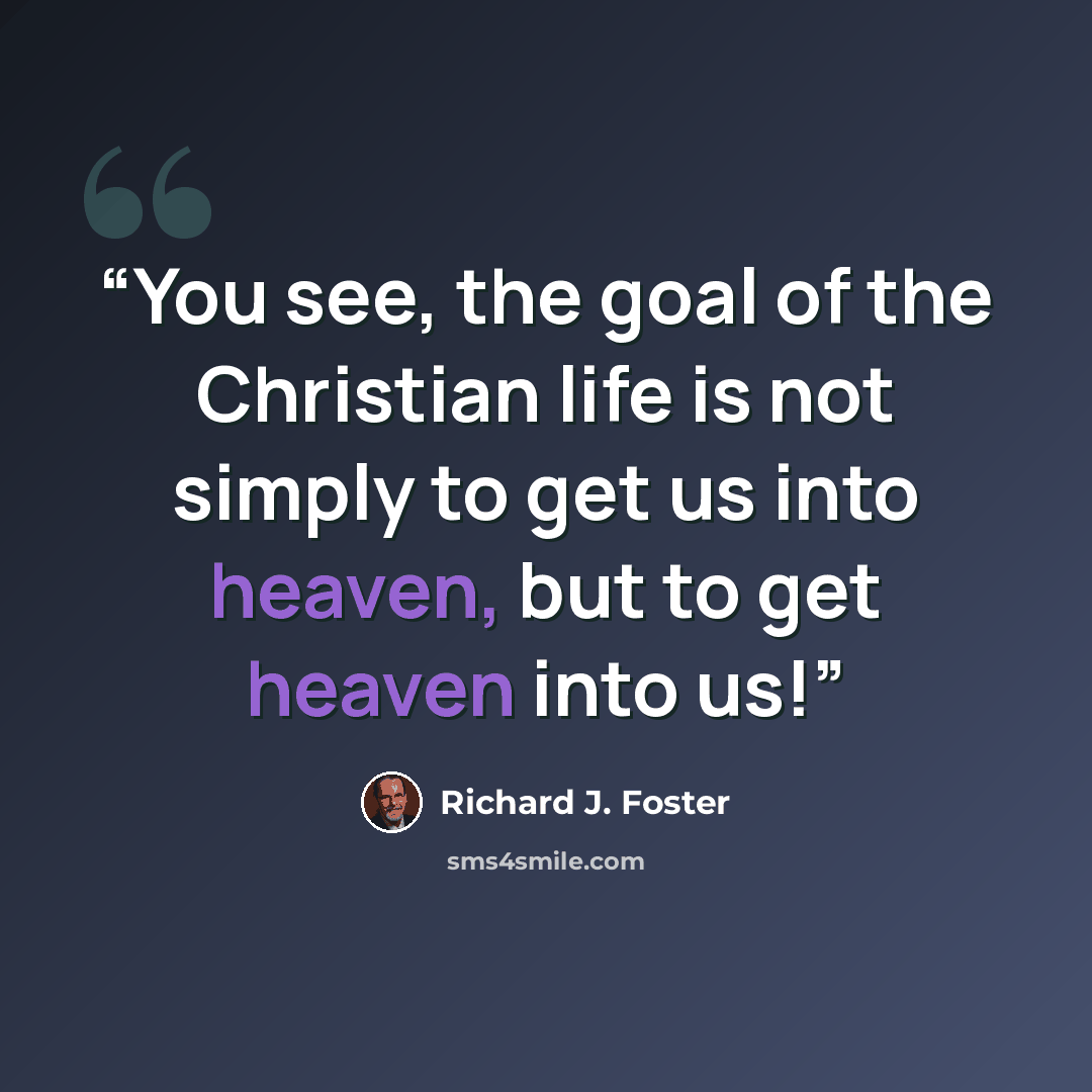 “You see, the goal of the Christian life is not simply to get us into heaven, but to get heaven into us!” quote by Richard J. Foster