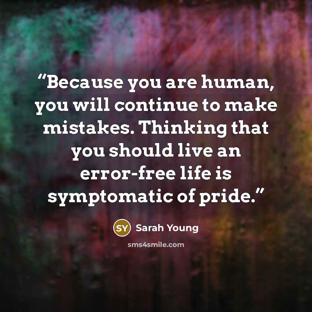 “Because you are human, you will continue to make mistakes. Thinking that you should live an error-free life is symptomatic of pride.” quote by Sarah Young