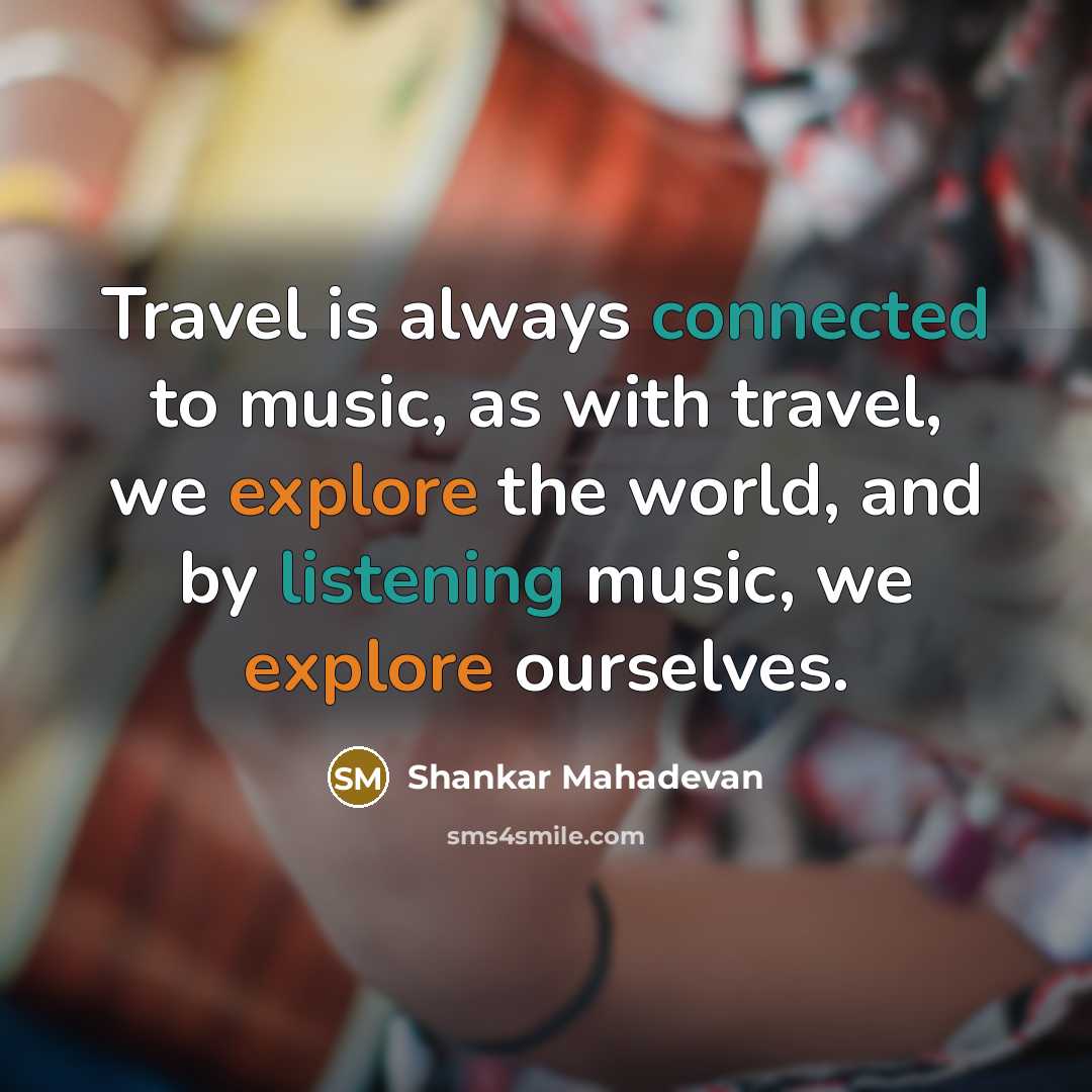 “Travel is always connected to music, as with travel, we explore the world, and by listening music, we explore ourselves.” quote by Shankar Mahadevan