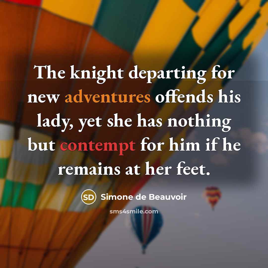 “The knight departing for new adventures offends his lady, yet she has nothing but contempt for him if he remains at her feet.” quote by Simone de Beauvoir