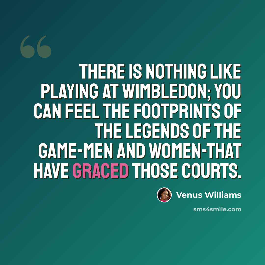 “There is nothing like playing at Wimbledon; you can feel the footprints of the legends of the game-men and women-that have graced those courts.” quote by Venus Williams