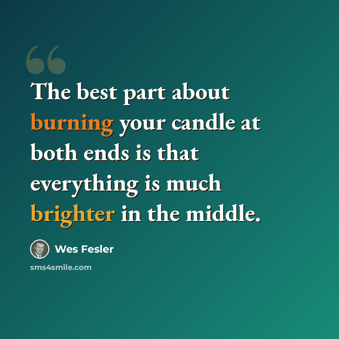 “The best part about burning your candle at both ends is that everything is much brighter in the middle.” quote by Wes Fesler