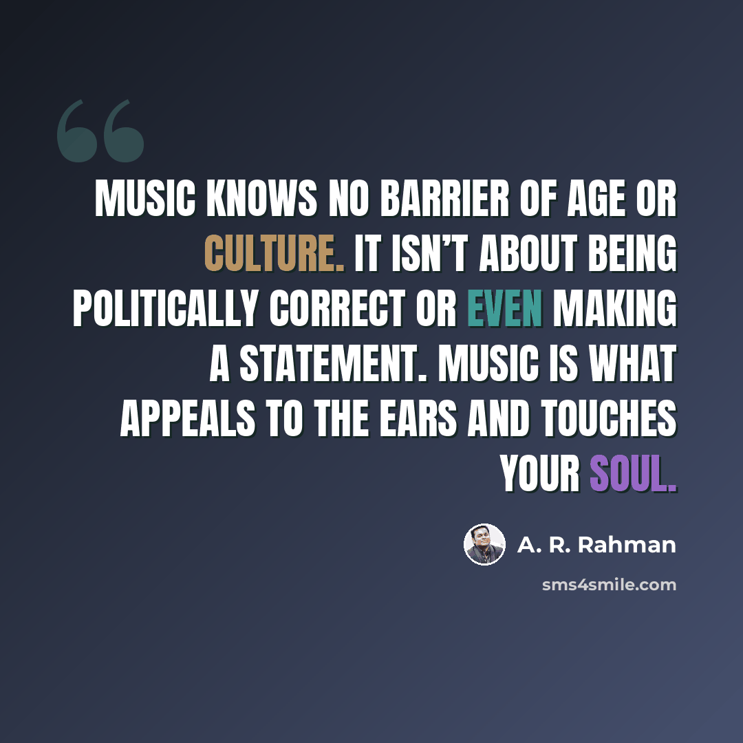 “Music knows no barrier of age or culture. It isn’t about being politically correct or even making a statement. Music is what appeals to the ears and touches your soul.” quote by A. R. Rahman