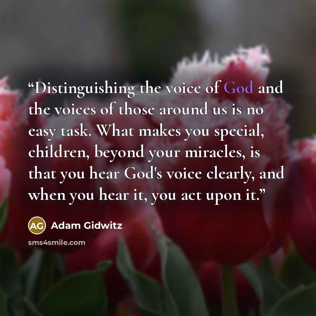 “Distinguishing the voice of God and the voices of those around us is no easy task. What makes you special, children, beyond your miracles, is that you hear God's voice clearly, and when you hear it, you act upon it.” quote by Adam Gidwitz