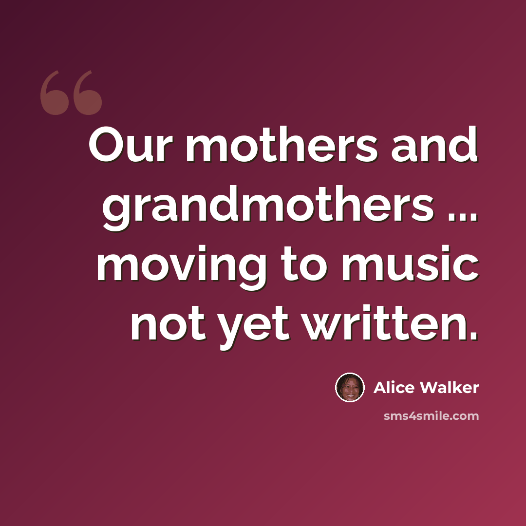 “Our mothers and grandmothers ... moving to music not yet written.” quote by Alice Walker