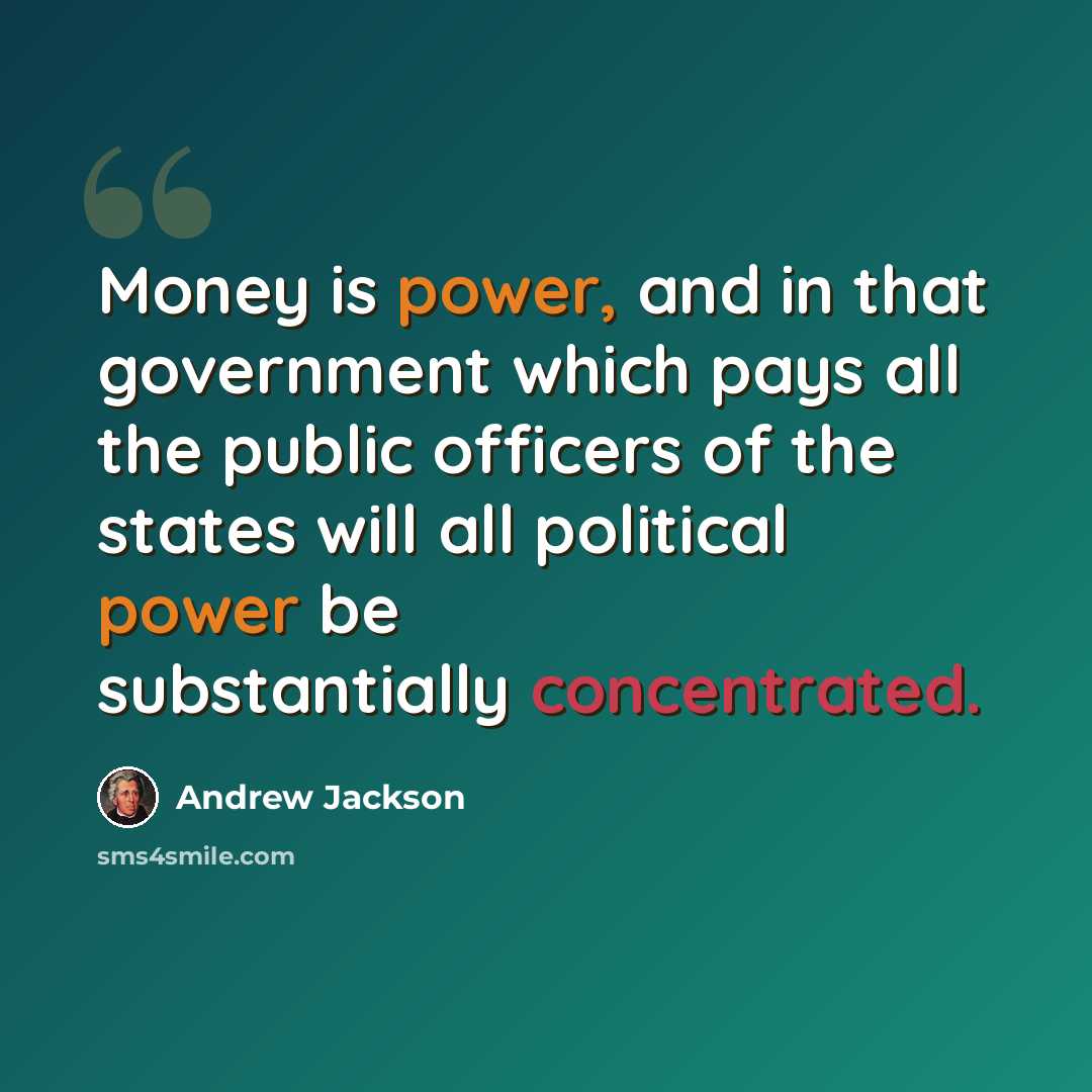“Money is power, and in that government which pays all the public officers of the states will all political power be substantially concentrated.” quote by Andrew Jackson