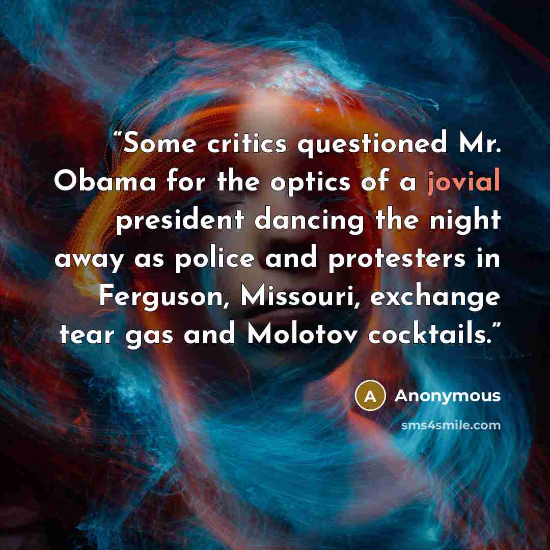 “Some critics questioned Mr. Obama for the optics of a jovial president dancing the night away as police and protesters in Ferguson, Missouri, exchange tear gas and Molotov cocktails.” quote by Anonymous