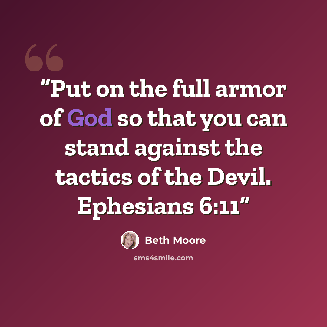 “Put on the full armor of God so that you can stand against the tactics of the Devil. Ephesians 6:11” quote by Beth Moore