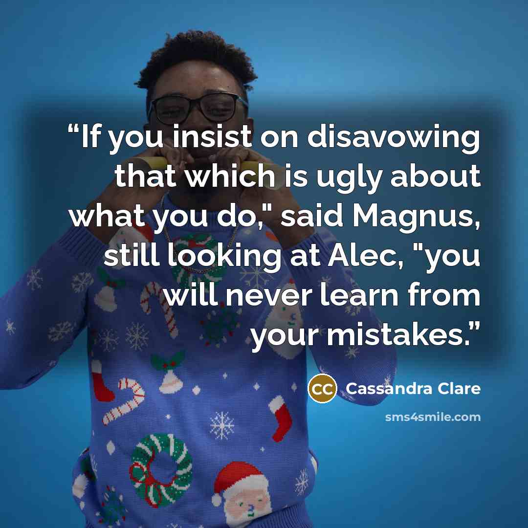 “If you insist on disavowing that which is ugly about what you do," said Magnus, still looking at Alec, "you will never learn from your mistakes.” quote by Cassandra Clare