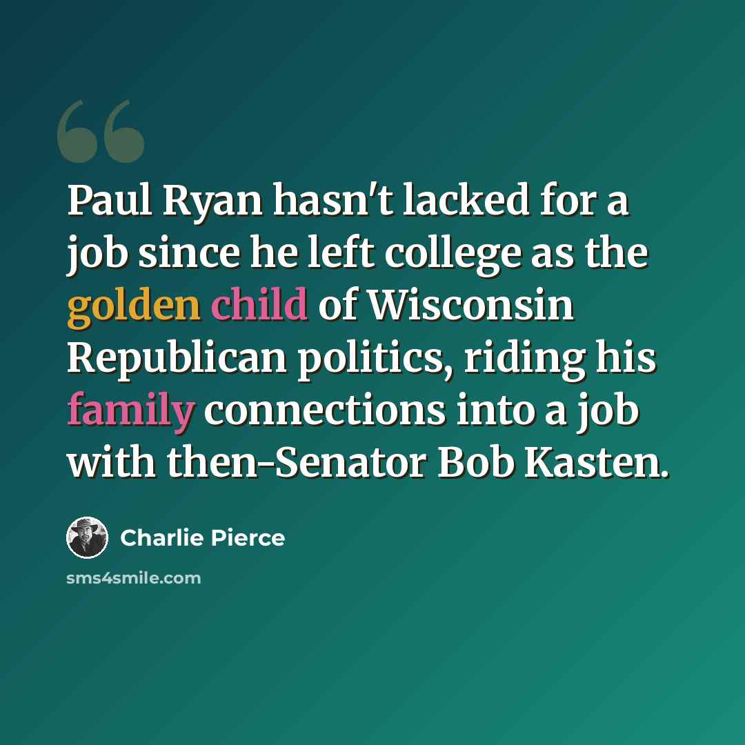 “Paul Ryan hasn't lacked for a job since he left college as the golden child of Wisconsin Republican politics, riding his family connections into a job with then-Senator Bob Kasten.” quote by Charlie Pierce