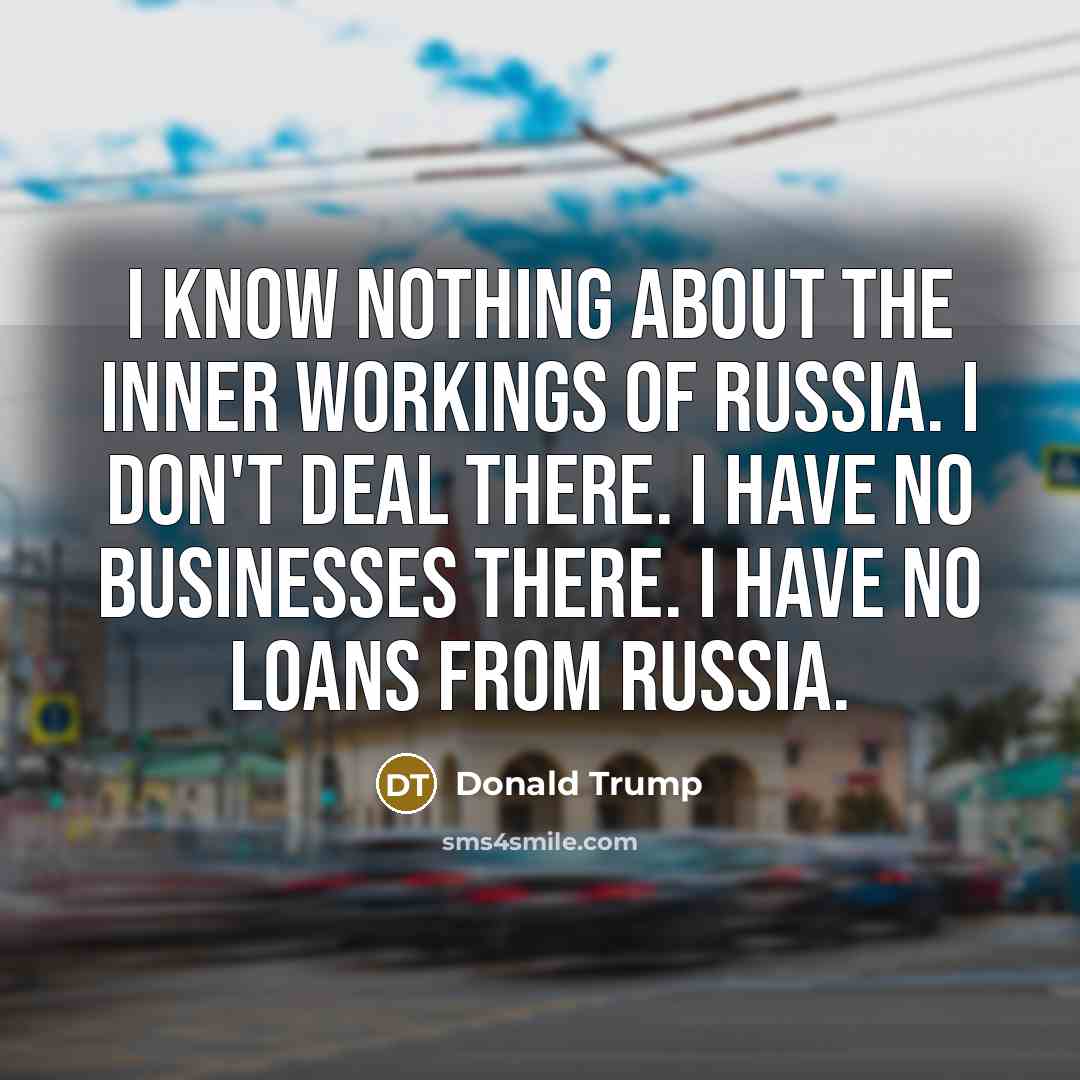 “I know nothing about the inner workings of Russia. I don't deal there. I have no businesses there. I have no loans from Russia.” quote by Donald Trump